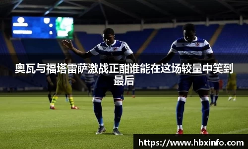 奥瓦与福塔雷萨激战正酣谁能在这场较量中笑到最后